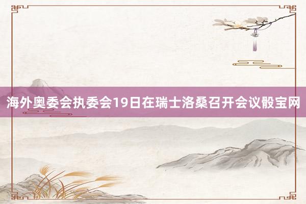 海外奥委会执委会19日在瑞士洛桑召开会议骰宝网