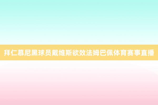 拜仁慕尼黑球员戴维斯欲效法姆巴佩体育赛事直播