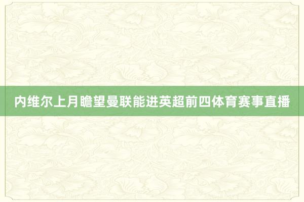 内维尔上月瞻望曼联能进英超前四体育赛事直播
