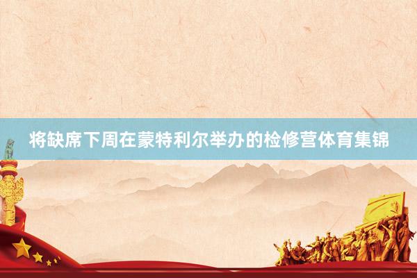 将缺席下周在蒙特利尔举办的检修营体育集锦