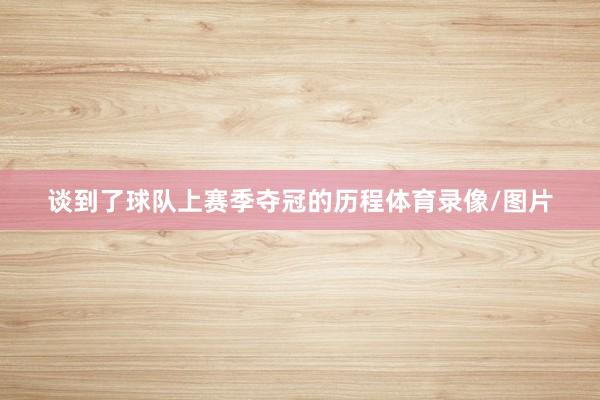 谈到了球队上赛季夺冠的历程体育录像/图片