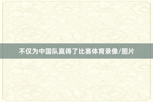 不仅为中国队赢得了比赛体育录像/图片