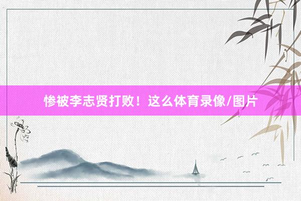 惨被李志贤打败！这么体育录像/图片