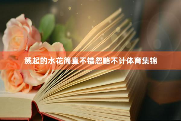 溅起的水花简直不错忽略不计体育集锦