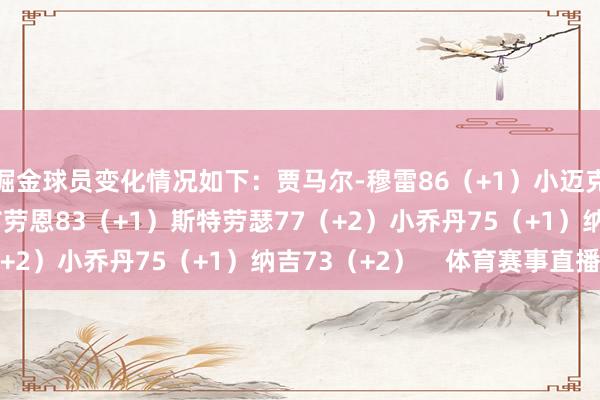 掘金球员变化情况如下：贾马尔-穆雷86（+1）小迈克尔-波特85（+2）布劳恩83（+1）斯特劳瑟77（+2）小乔丹75（+1）纳吉73（+2）    体育赛事直播