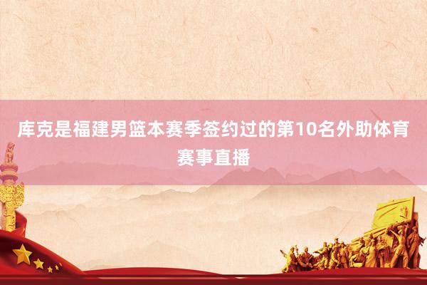 库克是福建男篮本赛季签约过的第10名外助体育赛事直播