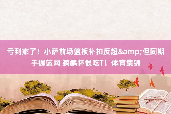 亏到家了！小萨前场篮板补扣反超&但同期手握篮网 鹈鹕怀恨吃T！体育集锦