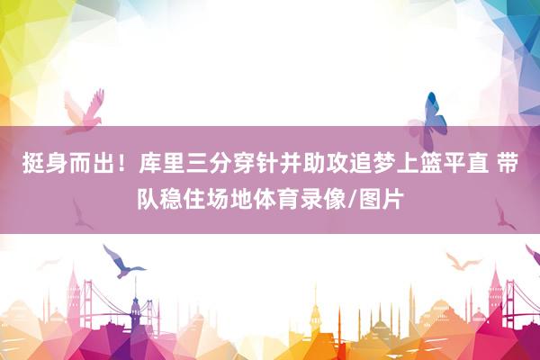 挺身而出！库里三分穿针并助攻追梦上篮平直 带队稳住场地体育录像/图片