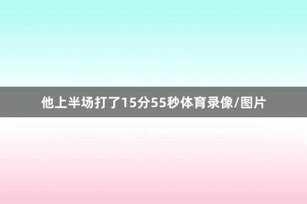 他上半场打了15分55秒体育录像/图片
