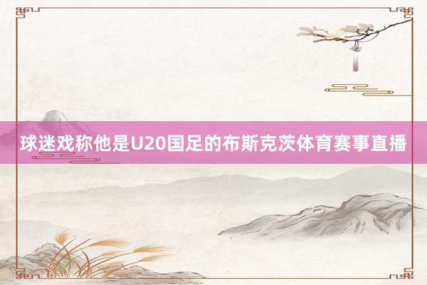 球迷戏称他是U20国足的布斯克茨体育赛事直播