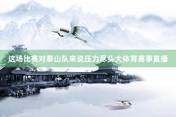 这场比赛对泰山队来说压力尽头大体育赛事直播