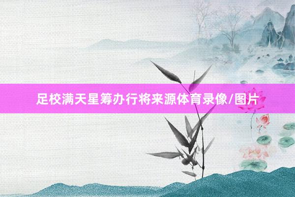 足校满天星筹办行将来源体育录像/图片