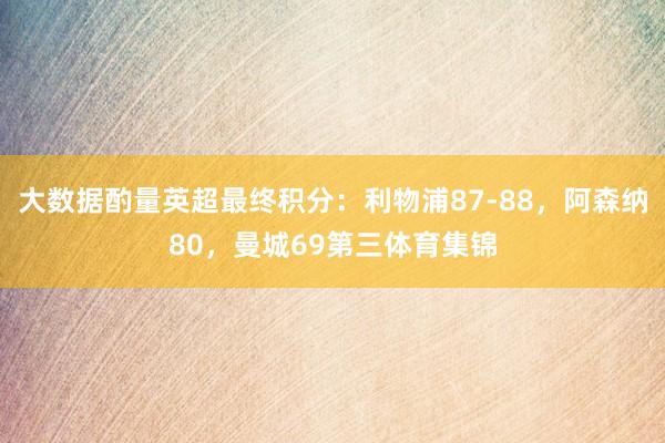 大数据酌量英超最终积分：利物浦87-88，阿森纳80，曼城69第三体育集锦