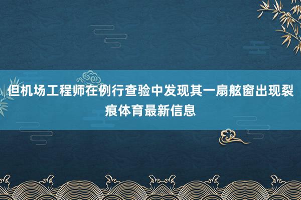 但机场工程师在例行查验中发现其一扇舷窗出现裂痕体育最新信息