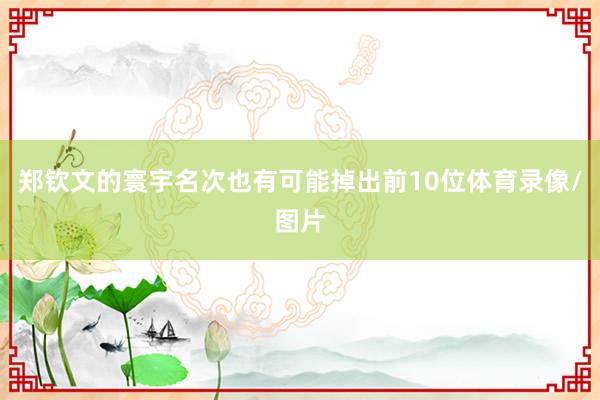 郑钦文的寰宇名次也有可能掉出前10位体育录像/图片