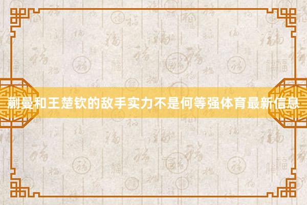 蒯曼和王楚钦的敌手实力不是何等强体育最新信息