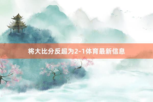 将大比分反超为2-1体育最新信息