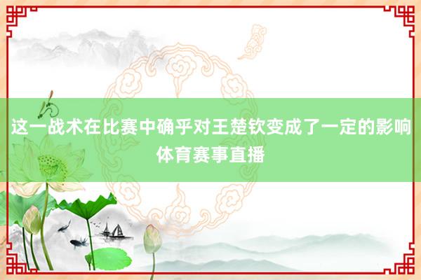 这一战术在比赛中确乎对王楚钦变成了一定的影响体育赛事直播