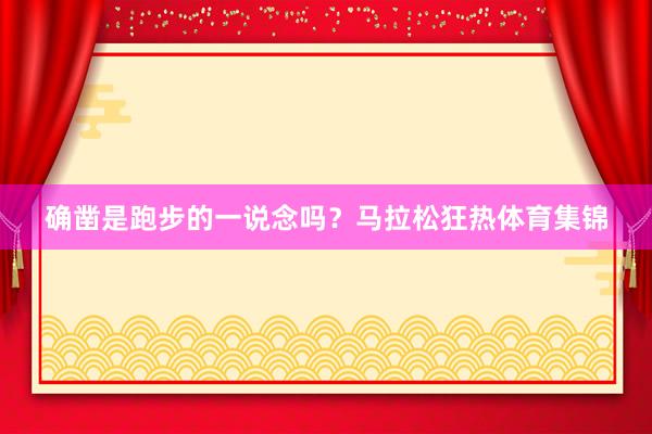 确凿是跑步的一说念吗？马拉松狂热体育集锦