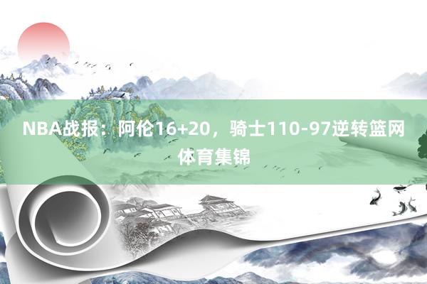 NBA战报：阿伦16+20，骑士110-97逆转篮网体育集锦