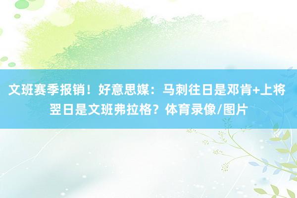 文班赛季报销！好意思媒：马刺往日是邓肯+上将 翌日是文班弗拉格？体育录像/图片