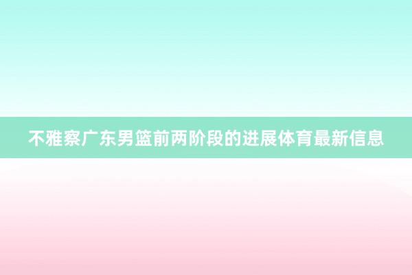 不雅察广东男篮前两阶段的进展体育最新信息
