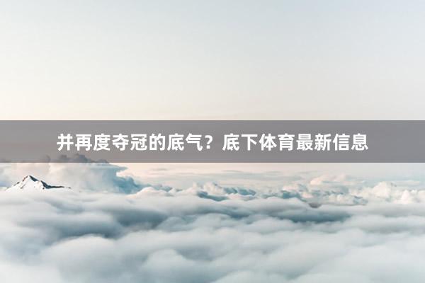 并再度夺冠的底气？底下体育最新信息