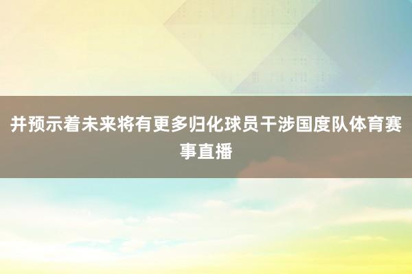 并预示着未来将有更多归化球员干涉国度队体育赛事直播