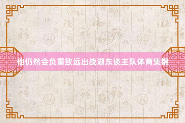 他仍然会负重致远出战湖东谈主队体育集锦