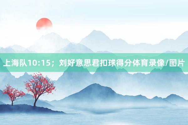 上海队10:15；刘好意思君扣球得分体育录像/图片