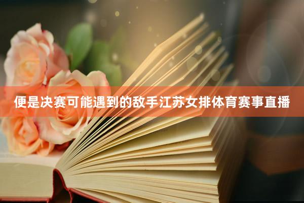 便是决赛可能遇到的敌手江苏女排体育赛事直播