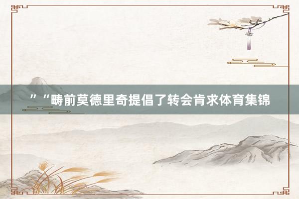 ”“畴前莫德里奇提倡了转会肯求体育集锦