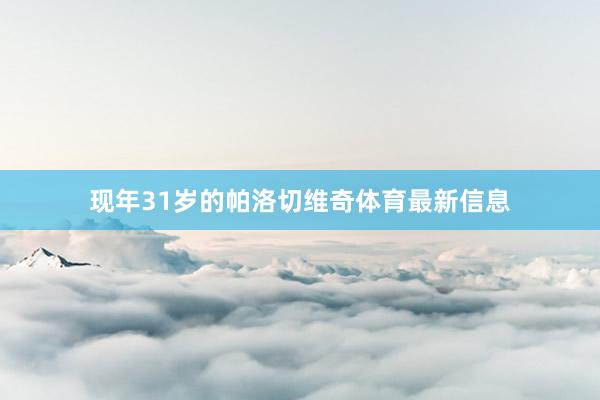 现年31岁的帕洛切维奇体育最新信息