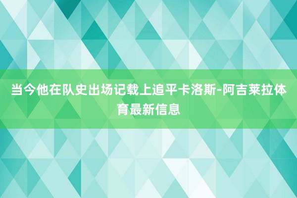 当今他在队史出场记载上追平卡洛斯-阿吉莱拉体育最新信息