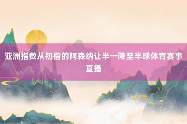 亚洲指数从初指的阿森纳让半一降至半球体育赛事直播