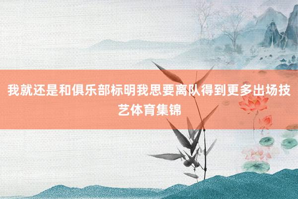 我就还是和俱乐部标明我思要离队得到更多出场技艺体育集锦