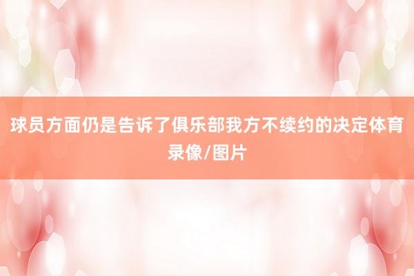 球员方面仍是告诉了俱乐部我方不续约的决定体育录像/图片