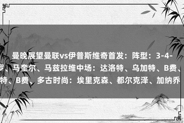 曼晚展望曼联vs伊普斯维奇首发：阵型：3-4-3门将：奥纳纳后卫：约罗、马奎尔、马兹拉维中场：达洛特、乌加特、B费、多古时尚：埃里克森、都尔克泽、加纳乔    体育录像/图片
