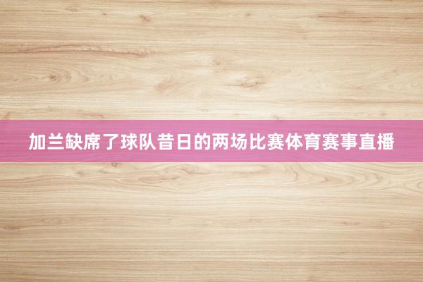 加兰缺席了球队昔日的两场比赛体育赛事直播