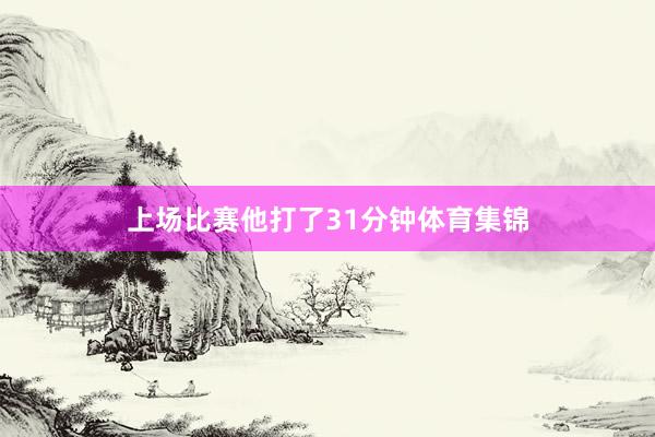 上场比赛他打了31分钟体育集锦