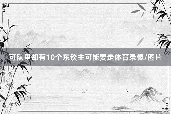 可队里却有10个东谈主可能要走体育录像/图片