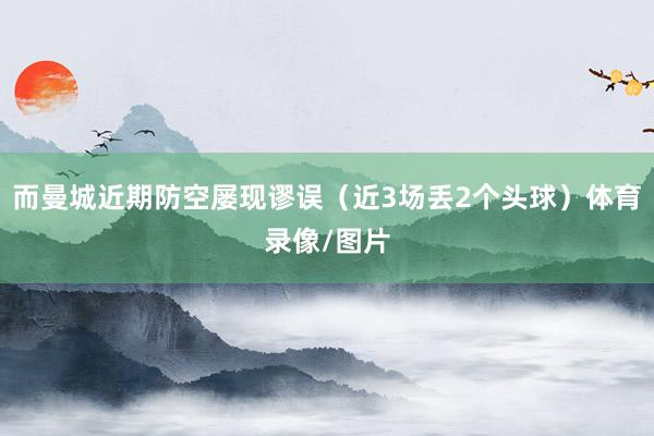 而曼城近期防空屡现谬误（近3场丢2个头球）体育录像/图片
