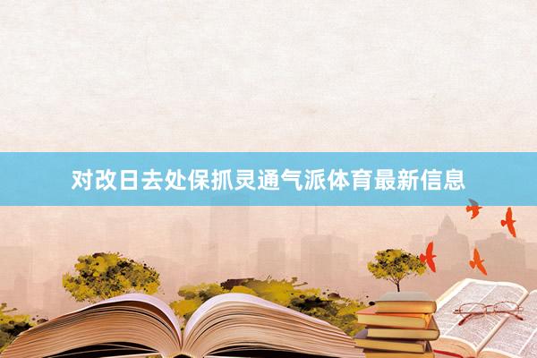 对改日去处保抓灵通气派体育最新信息