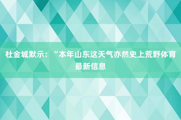 杜金城默示：“本年山东这天气亦然史上荒野体育最新信息