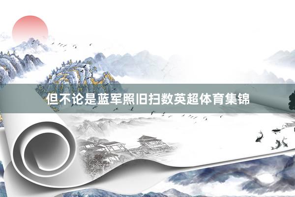 但不论是蓝军照旧扫数英超体育集锦