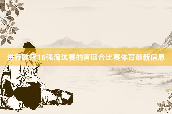 进行欧冠16强淘汰赛的首回合比赛体育最新信息