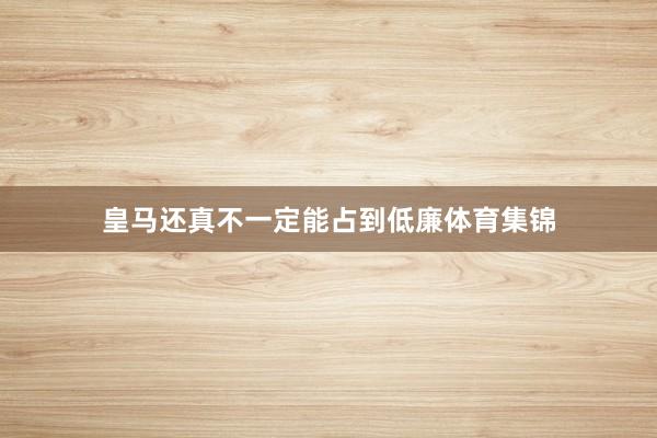 皇马还真不一定能占到低廉体育集锦