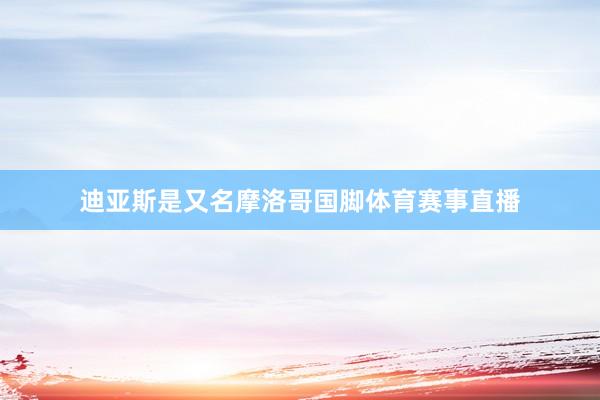 迪亚斯是又名摩洛哥国脚体育赛事直播