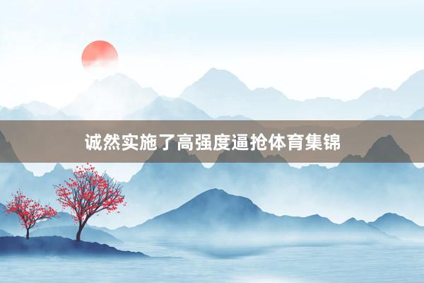 诚然实施了高强度逼抢体育集锦
