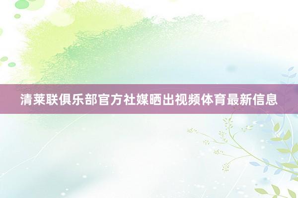 清莱联俱乐部官方社媒晒出视频体育最新信息
